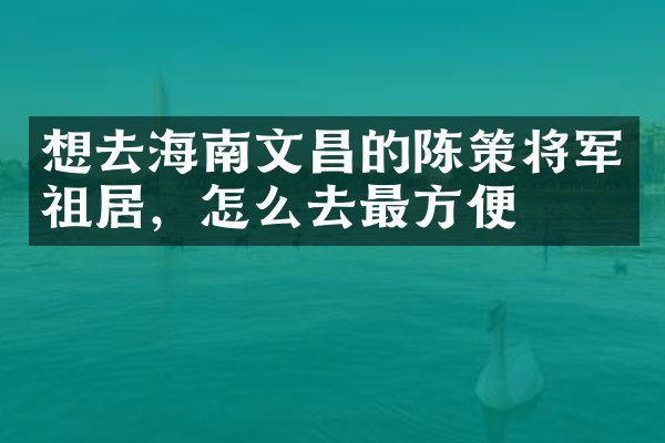 想去海南文昌的陈策将军祖居，怎么去最方便