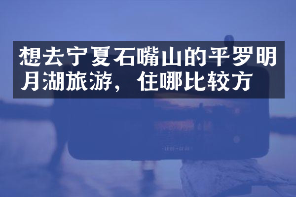 想去宁夏石嘴山的平罗明月湖旅游，住哪比较方便