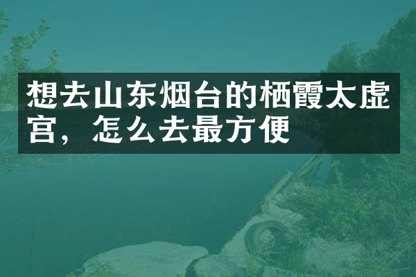 想去山东烟台的栖霞太虚宫，怎么去最方便