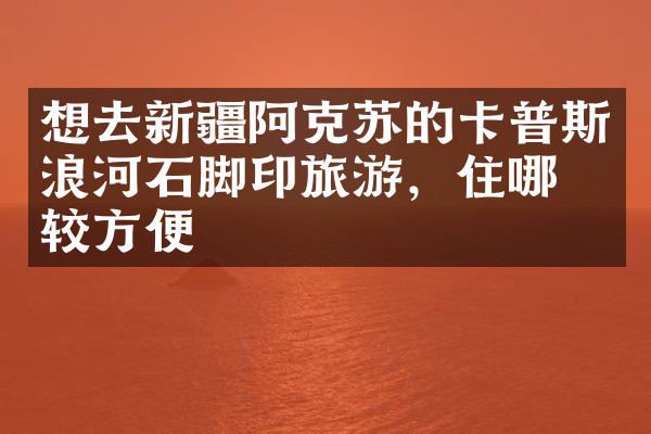 想去新疆阿克苏的卡普斯浪河石脚印旅游，住哪比较方便