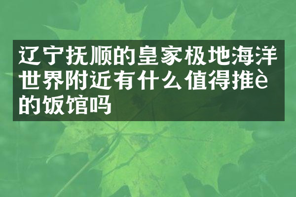 辽宁抚顺的皇家极地海洋世界附近有什么值得推荐的饭馆吗
