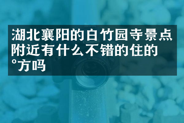 湖北襄阳的白竹园寺景点附近有什么不错的住的地方吗