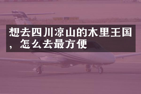 想去四川凉山的木里王国，怎么去最方便