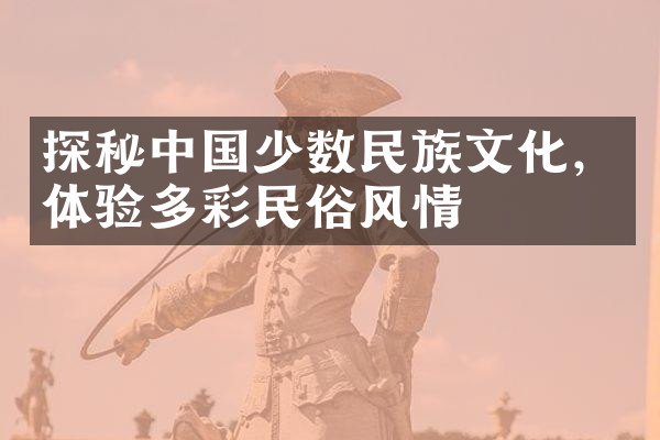 探秘中国少数民族文化，体验多彩民俗风情