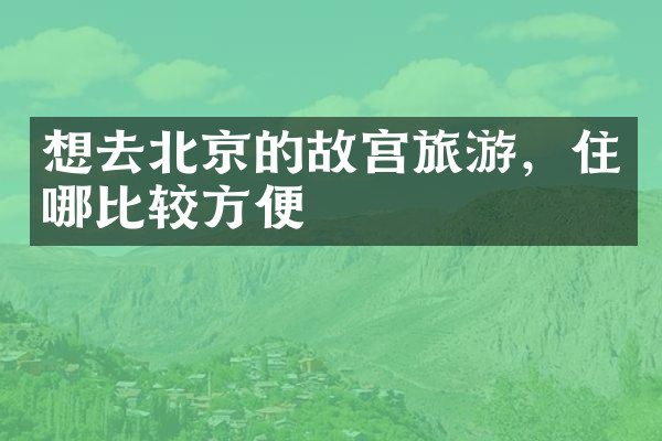 想去北京的故宫旅游，住哪比较方便