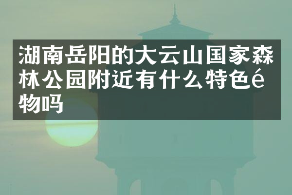 湖南岳阳的大云山国家森林公园附近有什么特色食物吗