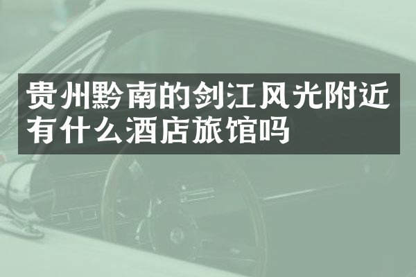 贵州黔南的剑江风光附近有什么酒店旅馆吗