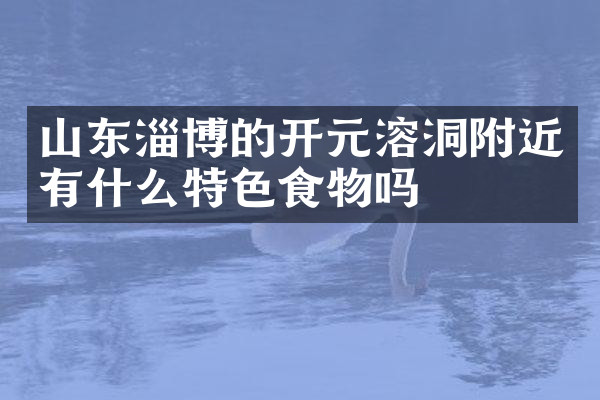 山东淄博的开元溶洞附近有什么特色食物吗