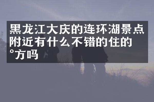 黑龙江大庆的连环湖景点附近有什么不错的住的地方吗