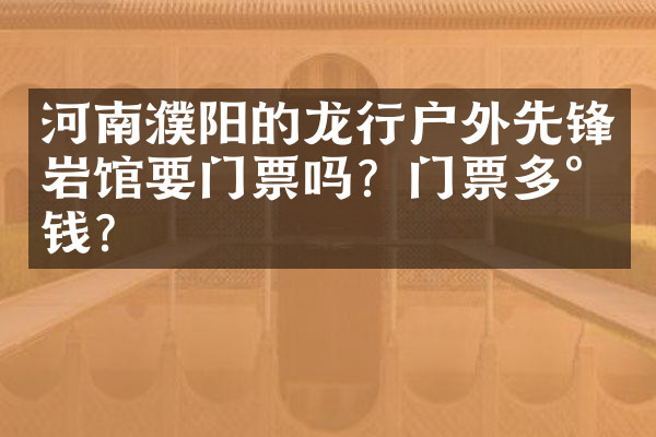河南濮阳的龙行户外先锋岩馆要门票吗？门票多少钱？