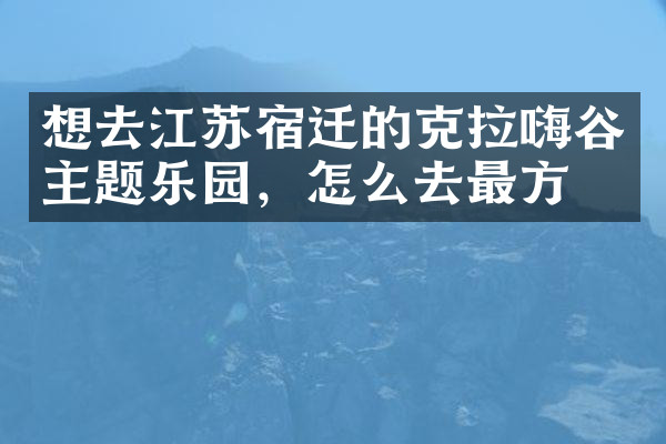 想去江苏宿迁的克拉嗨谷主题乐园，怎么去最方便