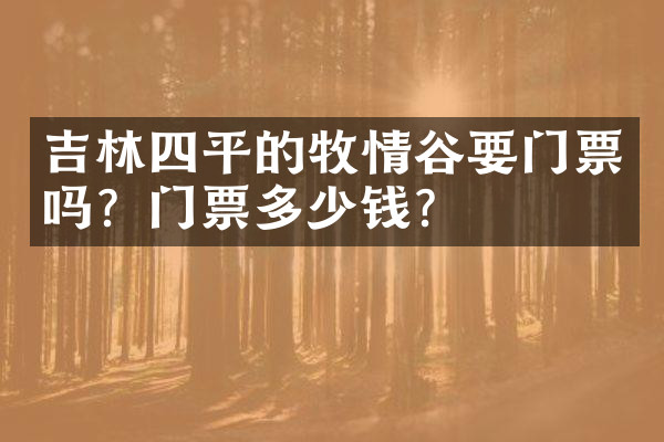 吉林四平的牧情谷要门票吗？门票多少钱？