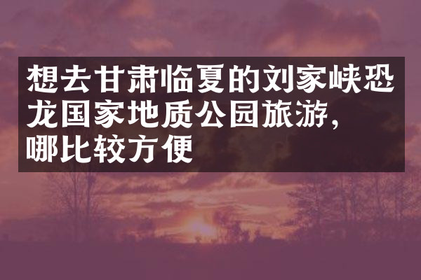 想去甘肃临夏的刘家峡恐龙国家地质公园旅游，住哪比较方便