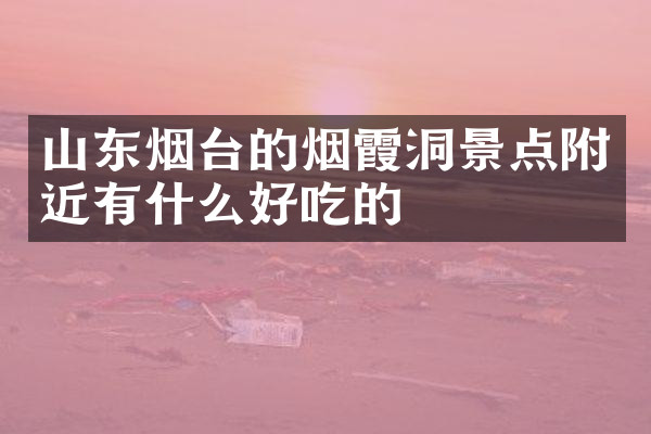 山东烟台的烟霞洞景点附近有什么好吃的