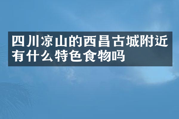 四川凉山的西昌古城附近有什么特色食物吗