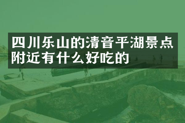 四川乐山的清音平湖景点附近有什么好吃的