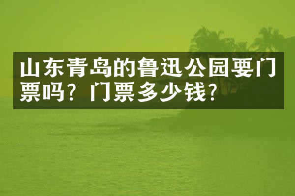 山东青岛的鲁迅公园要门票吗？门票多少钱？