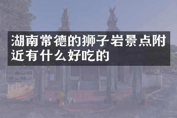湖南常德的狮子岩景点附近有什么好吃的