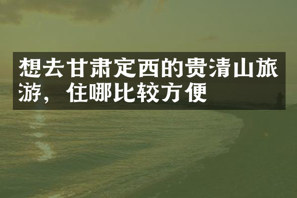 想去甘肃定西的贵清山旅游，住哪比较方便