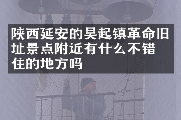 陕西延安的吴起镇革命旧址景点附近有什么不错的住的地方吗