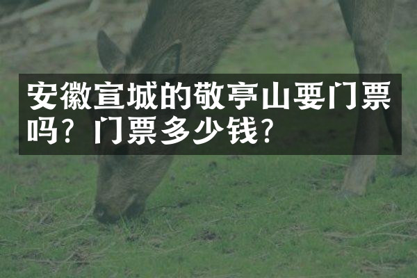 安徽宣城的敬亭山要门票吗？门票多少钱？