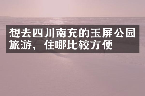 想去四川南充的玉屏公园旅游，住哪比较方便