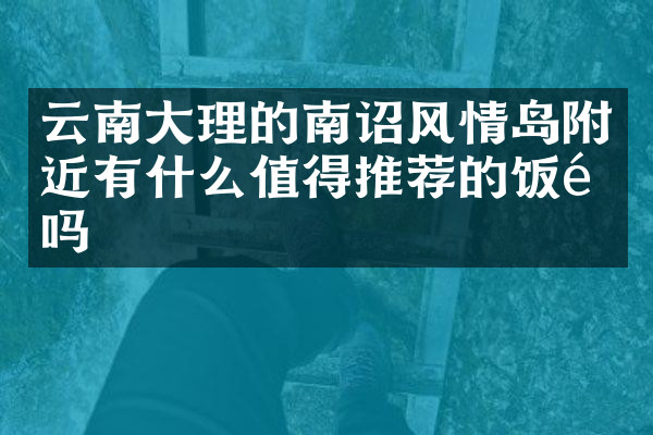 云南大理的南诏风情岛附近有什么值得推荐的饭馆吗