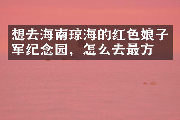 想去海南琼海的红色娘子军纪念园，怎么去最方便