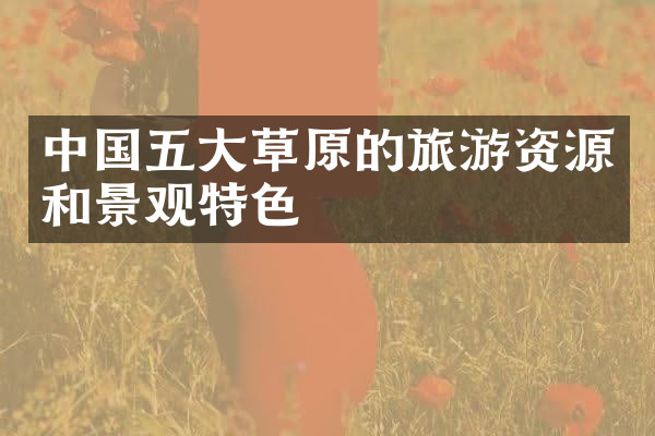 中国五大草原的旅游资源和景观特色