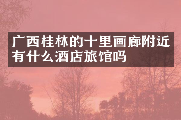 广西桂林的十里画廊附近有什么酒店旅馆吗