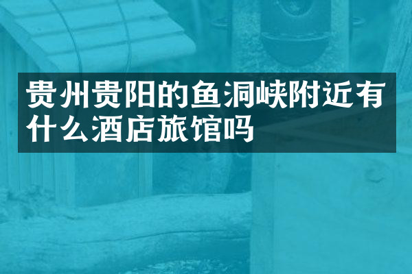 贵州贵阳的鱼洞峡附近有什么酒店旅馆吗
