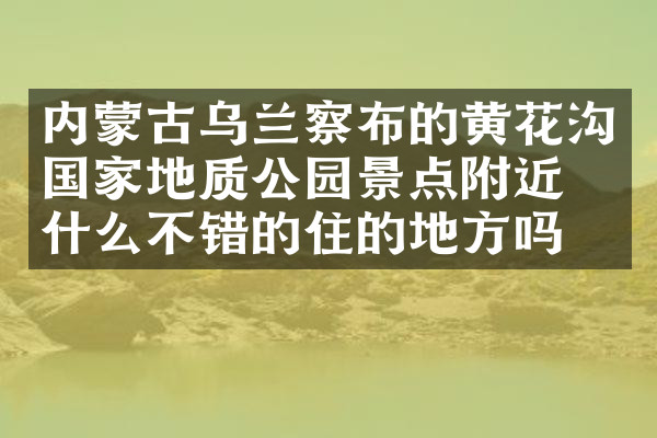 内蒙古乌兰察布的黄花沟国家地质公园景点附近有什么不错的住的地方吗