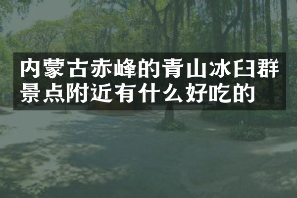 内蒙古赤峰的青山冰臼群景点附近有什么好吃的