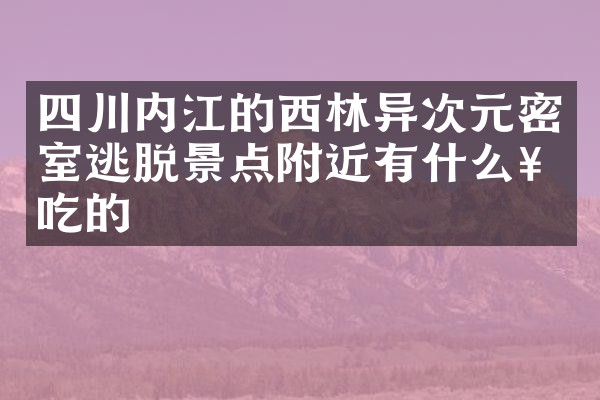 四川内江的西林异次元密室逃脱景点附近有什么好吃的