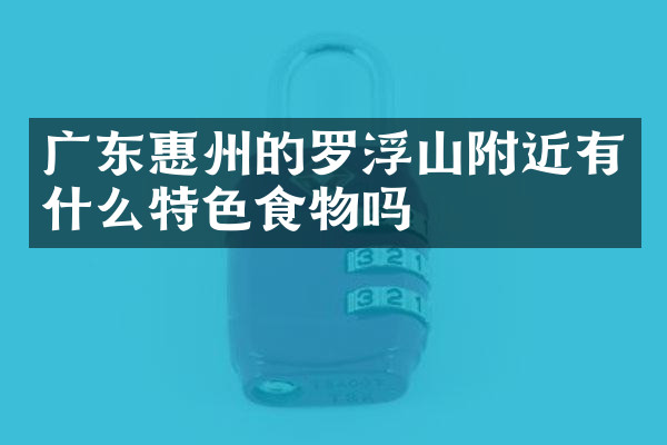 广东惠州的罗浮山附近有什么特色食物吗