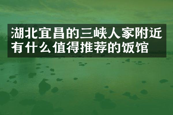 湖北宜昌的三峡人家附近有什么值得推荐的饭馆吗