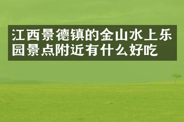 江西景德镇的金山水上乐园景点附近有什么好吃的