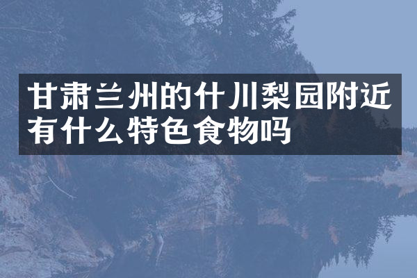 甘肃兰州的什川梨园附近有什么特色食物吗