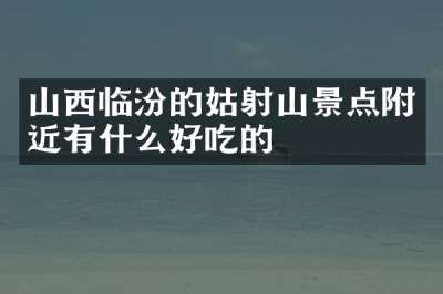 山西临汾的姑射山景点附近有什么好吃的
