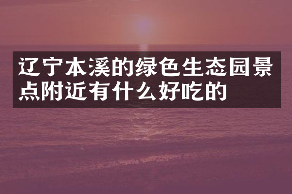 辽宁本溪的绿色生态园景点附近有什么好吃的