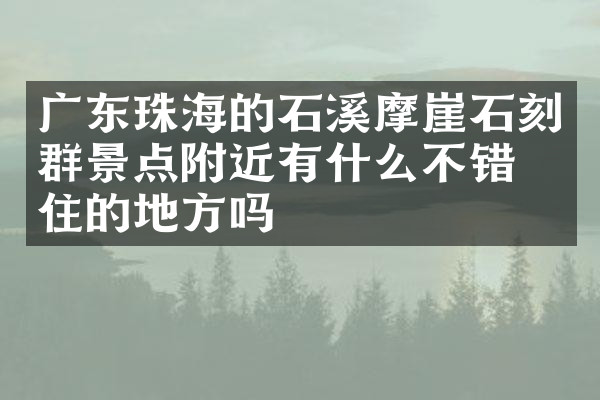 广东珠海的石溪摩崖石刻群景点附近有什么不错的住的地方吗