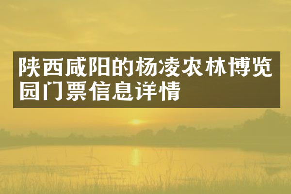 陕西咸阳的杨凌农林博览园门票信息详情