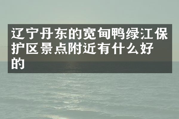 辽宁丹东的宽甸鸭绿江保护区景点附近有什么好吃的