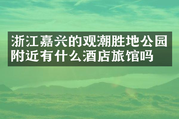浙江嘉兴的观潮胜地公园附近有什么酒店旅馆吗