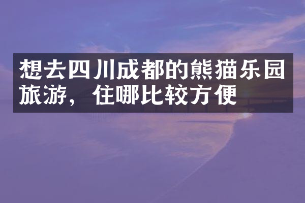 想去四川成都的熊猫乐园旅游，住哪比较方便