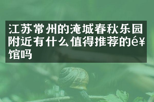 江苏常州的淹城春秋乐园附近有什么值得推荐的饭馆吗