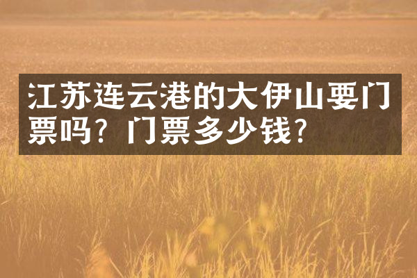 江苏连云港的大伊山要门票吗？门票多少钱？
