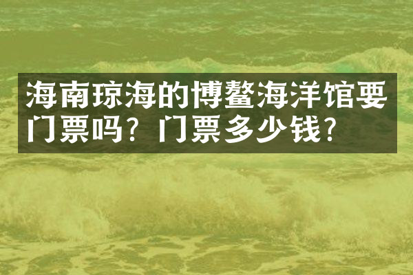 海南琼海的博鳌海洋馆要门票吗？门票多少钱？