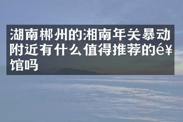 湖南郴州的湘南年关暴动附近有什么值得推荐的饭馆吗