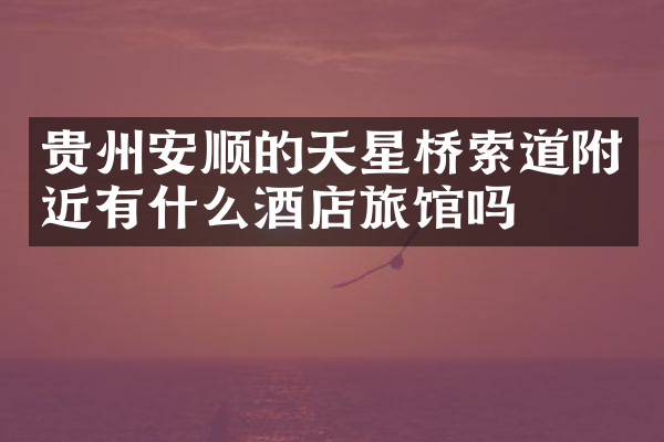 贵州安顺的天星桥索道附近有什么酒店旅馆吗